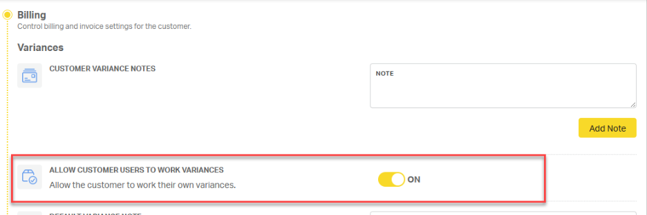 Billing 
Control billing and invoice settings for the customer. 
Variances 
CUSTOMER VARIANCE NOTES 
NOTE 
Add Note 
ALLOW CUSTOMER USERS TO WORK VARIANCES 
Allow the customer to work their own variances. 
ON 