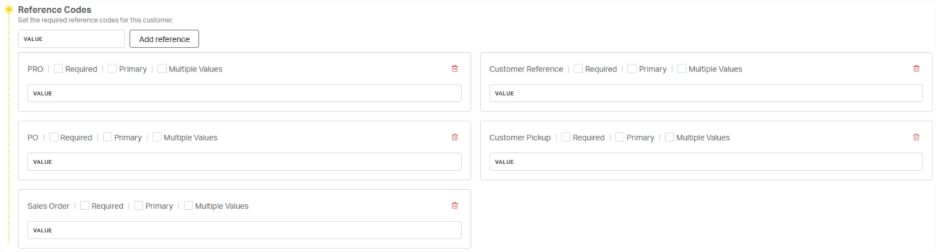 Reference Codes 
Set the required reference codes for this customer. 
VALUE 
Add reference 
PRO 
Required 
Primary 
Multiple Values 
Customer Reference 
Required 
Primary 
Multiple Values 
VALUE 
VALUE 
PO | 
Required 
Primary 
Multiple Values 
Customer Pickup 
Required 
Primary 
Multiple Values 
VALUE 
VALUE 
Sales Order 
Required 
Primary 
Multiple Values 
VALUE 